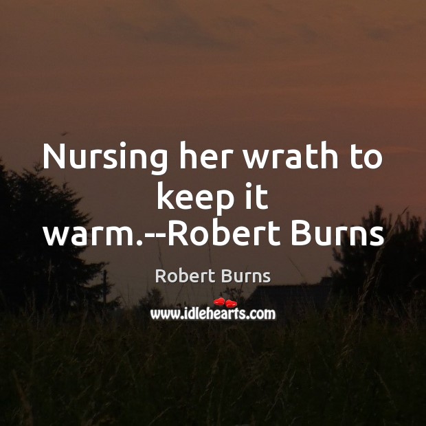 Nursing her wrath to keep it warm.–Robert Burns Robert Burns Picture Quote