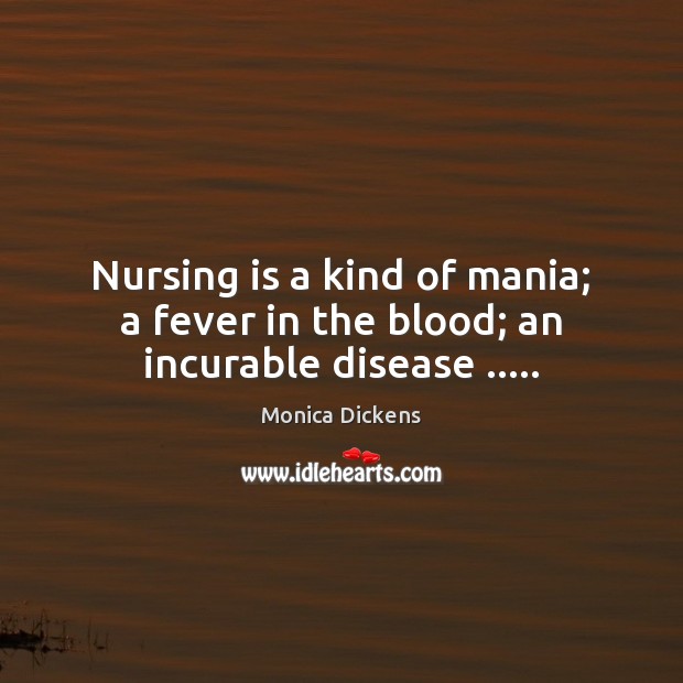 Nursing is a kind of mania; a fever in the blood; an incurable disease ….. Monica Dickens Picture Quote
