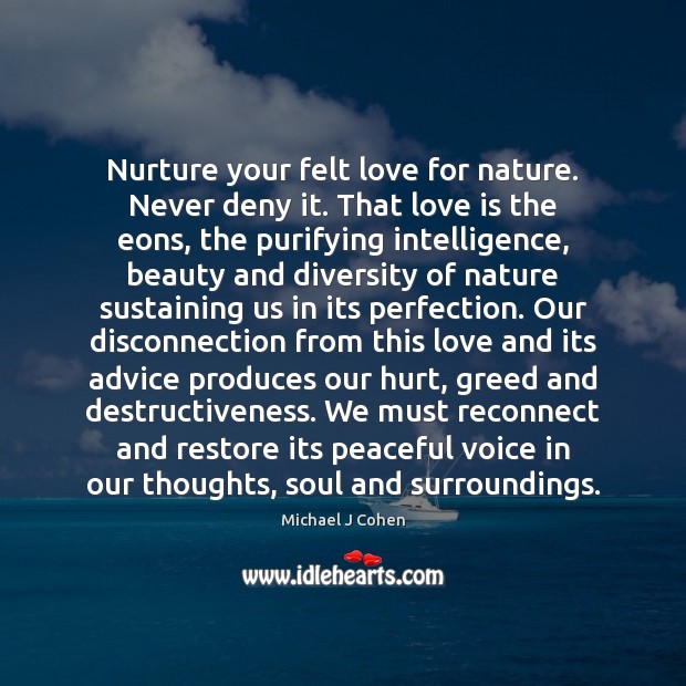 Nurture your felt love for nature. Never deny it. That love is Michael J Cohen Picture Quote