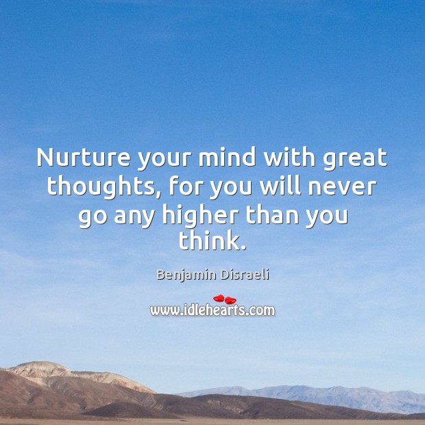 Nurture your mind with great thoughts, for you will never go any higher than you think. Benjamin Disraeli Picture Quote