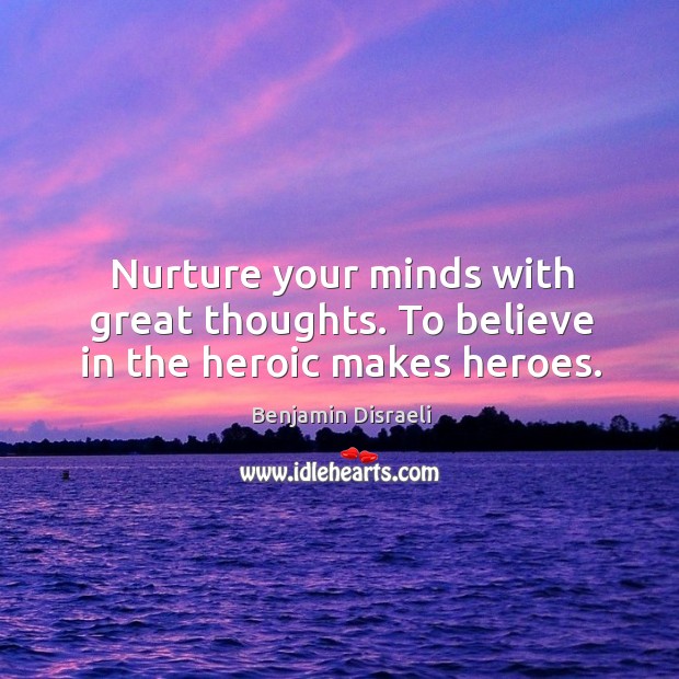 Nurture your minds with great thoughts. To believe in the heroic makes heroes. Benjamin Disraeli Picture Quote