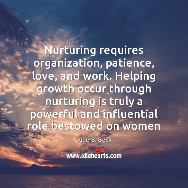 Nurturing requires organization, patience, love, and work. Helping growth occur through nurturing Julie B. Beck Picture Quote
