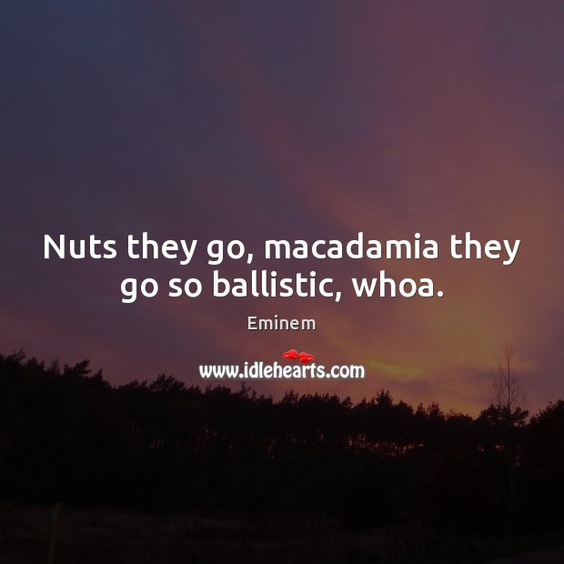 Nuts they go, macadamia they go so ballistic, whoa. Eminem Picture Quote