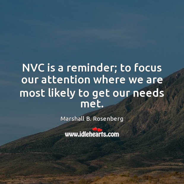 NVC is a reminder; to focus our attention where we are most likely to get our needs met. Marshall B. Rosenberg Picture Quote