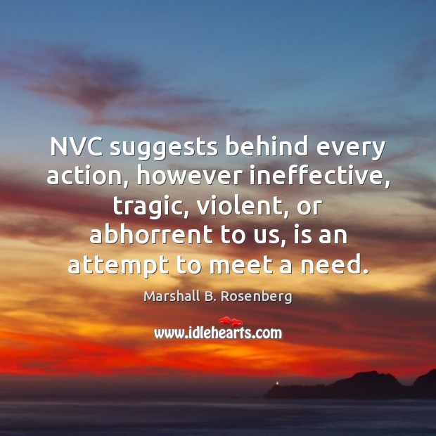 NVC suggests behind every action, however ineffective, tragic, violent, or abhorrent to Marshall B. Rosenberg Picture Quote
