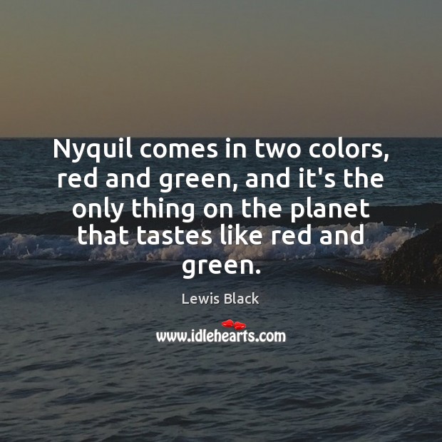 Nyquil comes in two colors, red and green, and it’s the only Lewis Black Picture Quote
