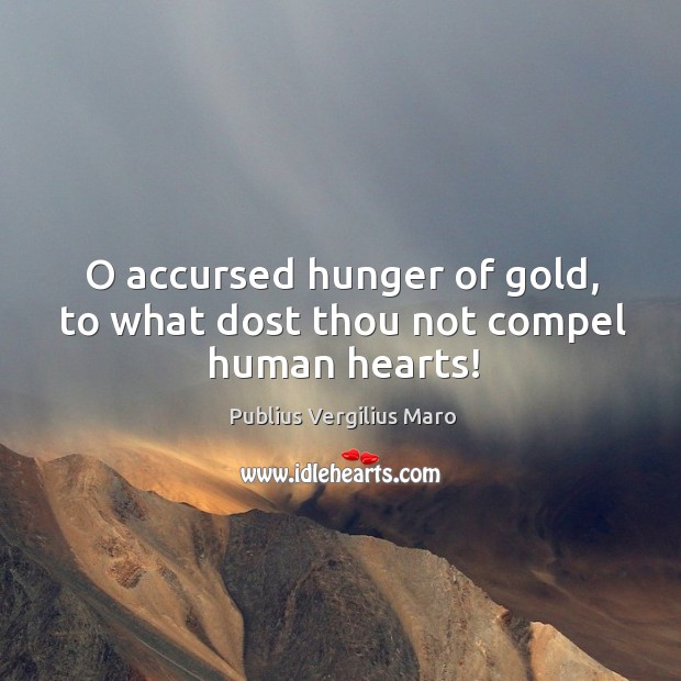O accursed hunger of gold, to what dost thou not compel human hearts! Image