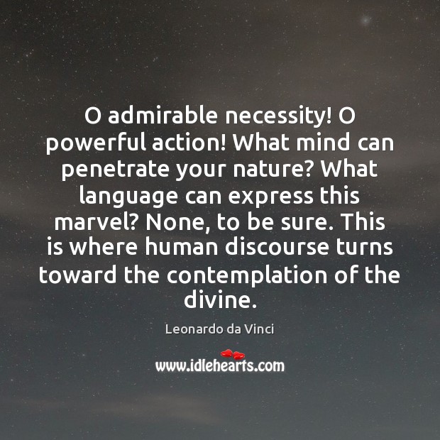 O admirable necessity! O powerful action! What mind can penetrate your nature? Leonardo da Vinci Picture Quote