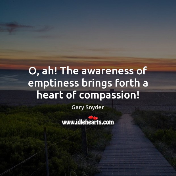 O, ah! The awareness of emptiness brings forth a heart of compassion! Gary Snyder Picture Quote