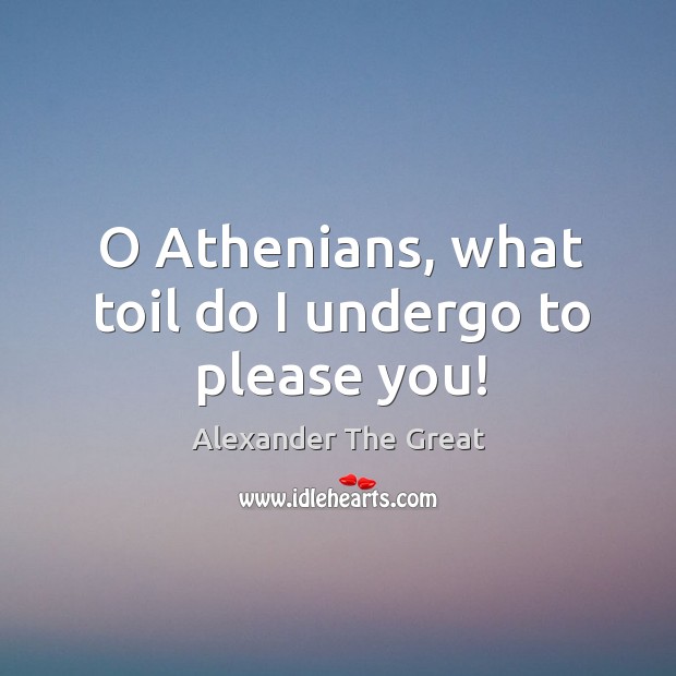 O Athenians, what toil do I undergo to please you! Alexander The Great Picture Quote