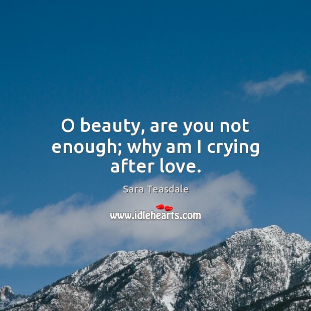 O beauty, are you not enough; why am I crying after love. Sara Teasdale Picture Quote