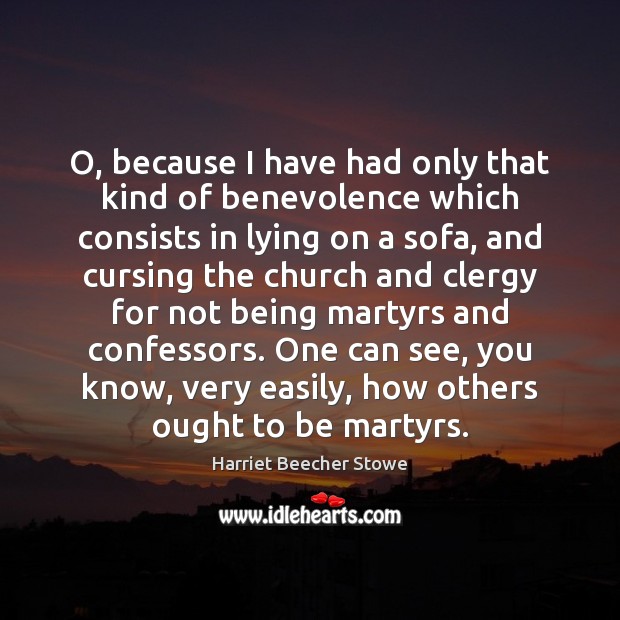 O, because I have had only that kind of benevolence which consists Harriet Beecher Stowe Picture Quote