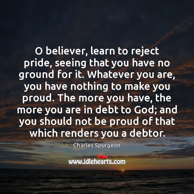 O believer, learn to reject pride, seeing that you have no ground Charles Spurgeon Picture Quote