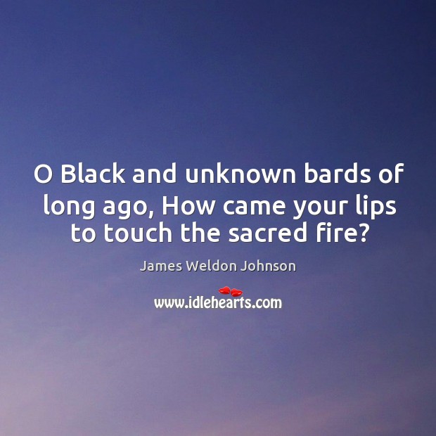 O Black and unknown bards of long ago, How came your lips to touch the sacred fire? James Weldon Johnson Picture Quote