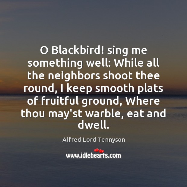 O Blackbird! sing me something well: While all the neighbors shoot thee Alfred Lord Tennyson Picture Quote