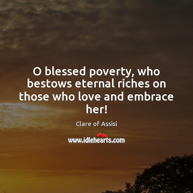 O blessed poverty, who bestows eternal riches on those who love and embrace her! 