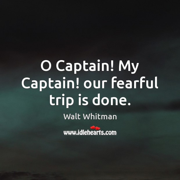 O Captain! My Captain! our fearful trip is done. Walt Whitman Picture Quote