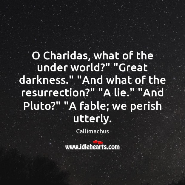 O Charidas, what of the under world?” “Great darkness.” “And what of Image