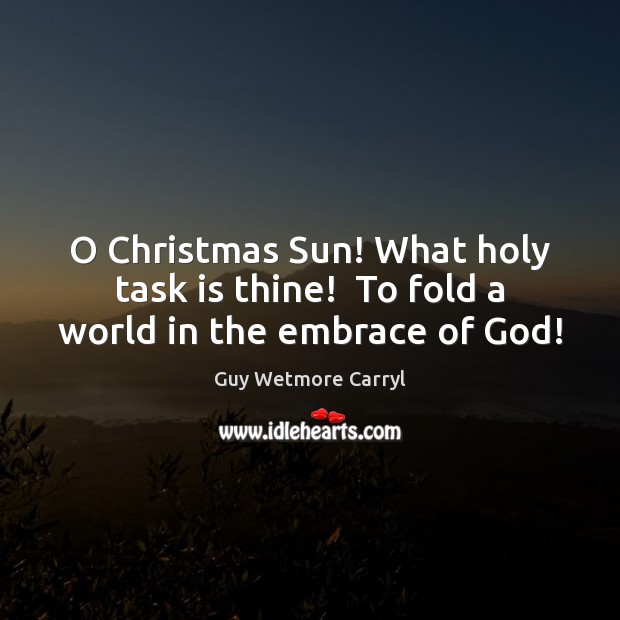 O Christmas Sun! What holy task is thine!  To fold a world in the embrace of God! Image
