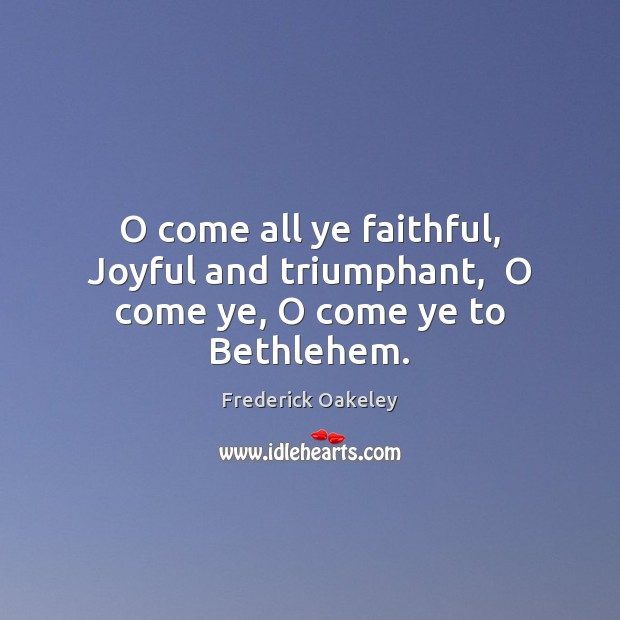 O come all ye faithful, Joyful and triumphant,  O come ye, O come ye to Bethlehem. Frederick Oakeley Picture Quote