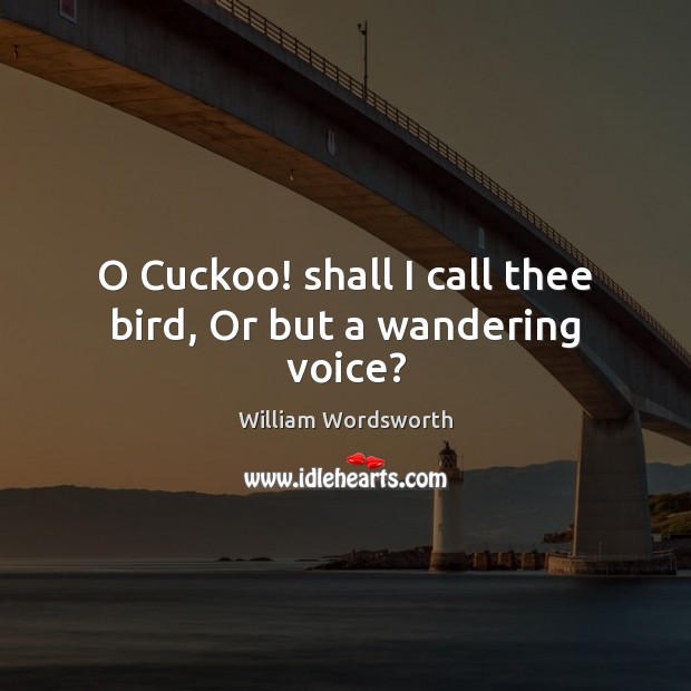 O Cuckoo! shall I call thee bird, Or but a wandering voice? William Wordsworth Picture Quote