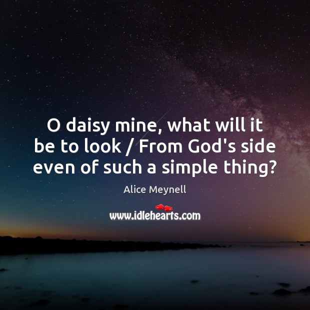O daisy mine, what will it be to look / From God’s side even of such a simple thing? Alice Meynell Picture Quote