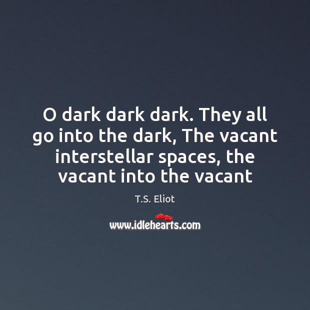 O dark dark dark. They all go into the dark, The vacant T.S. Eliot Picture Quote