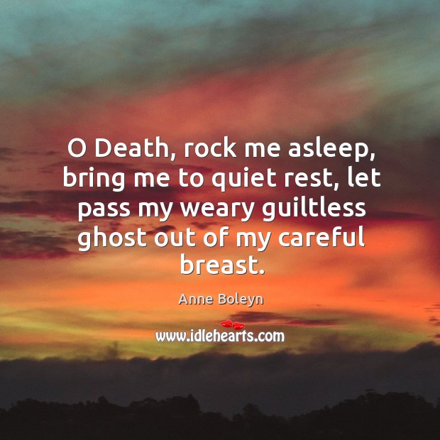 O death, rock me asleep, bring me to quiet rest, let pass my weary guiltless ghost out of my careful breast. Image