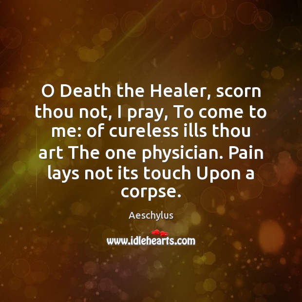 O Death the Healer, scorn thou not, I pray, To come to Aeschylus Picture Quote