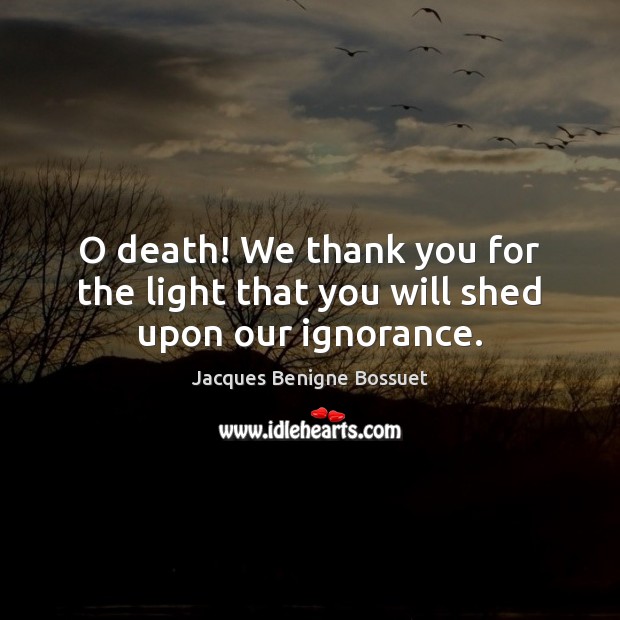 O death! We thank you for the light that you will shed upon our ignorance. Image