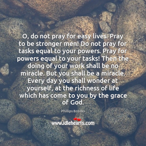 O, do not pray for easy lives. Pray to be stronger men! Phillips Brooks Picture Quote