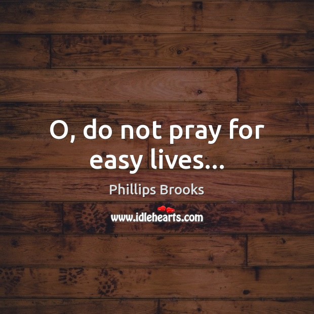 O, do not pray for easy lives… Phillips Brooks Picture Quote