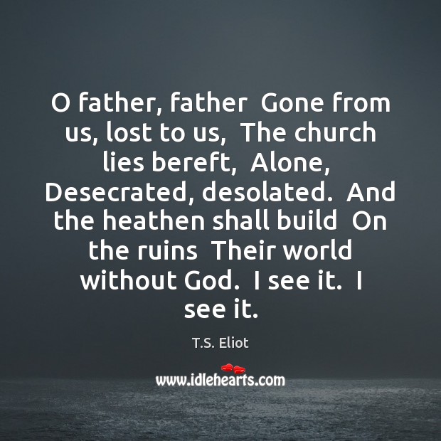 O father, father  Gone from us, lost to us,  The church lies T.S. Eliot Picture Quote