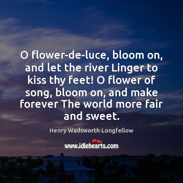 O flower-de-luce, bloom on, and let the river Linger to kiss thy Henry Wadsworth Longfellow Picture Quote