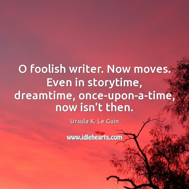 O foolish writer. Now moves. Even in storytime, dreamtime, once-upon-a-time, now isn’t Ursula K. Le Guin Picture Quote