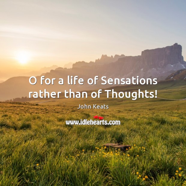 O for a life of Sensations rather than of Thoughts! John Keats Picture Quote
