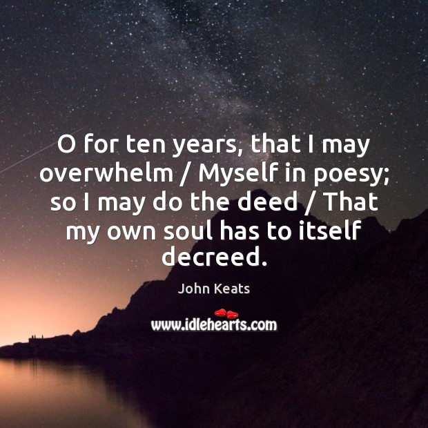 O for ten years, that I may overwhelm / Myself in poesy; so John Keats Picture Quote
