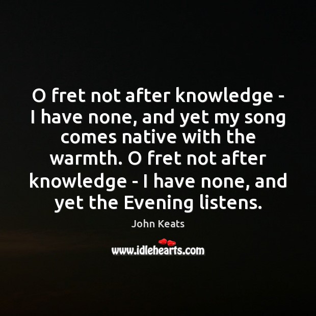 O fret not after knowledge – I have none, and yet my John Keats Picture Quote