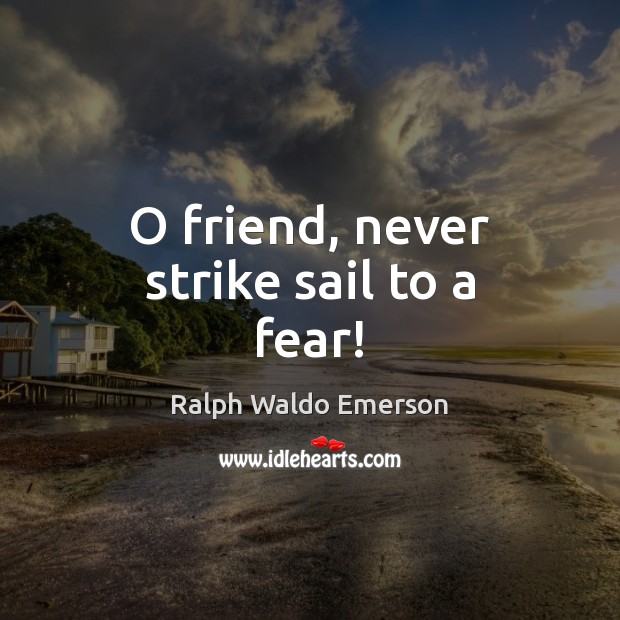 O friend, never strike sail to a fear! Ralph Waldo Emerson Picture Quote