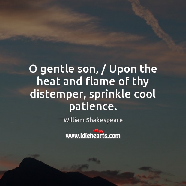O gentle son, / Upon the heat and flame of thy distemper, sprinkle cool patience. William Shakespeare Picture Quote