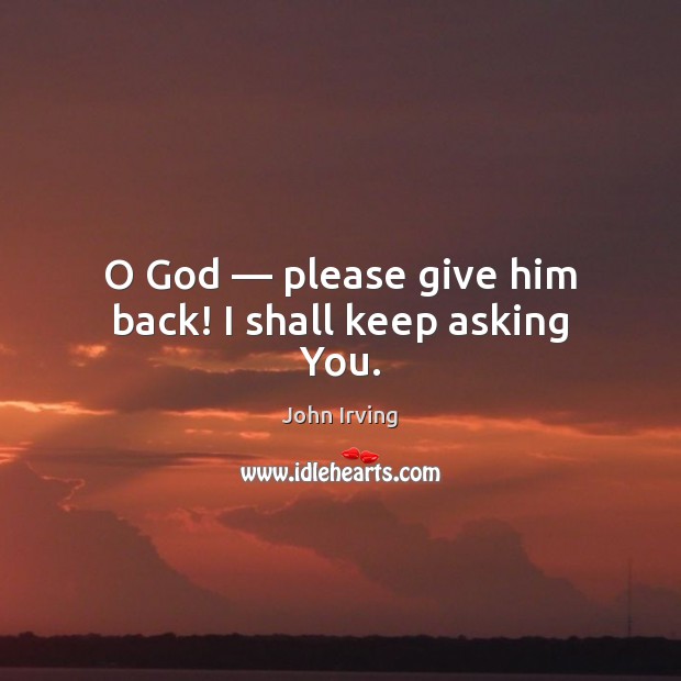 O God — please give him back! I shall keep asking You. John Irving Picture Quote