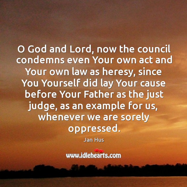 O God and lord, now the council condemns even your own act and your own law as heresy Jan Hus Picture Quote