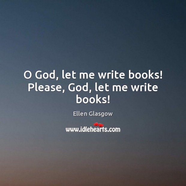 O God, let me write books! Please, God, let me write books! Ellen Glasgow Picture Quote