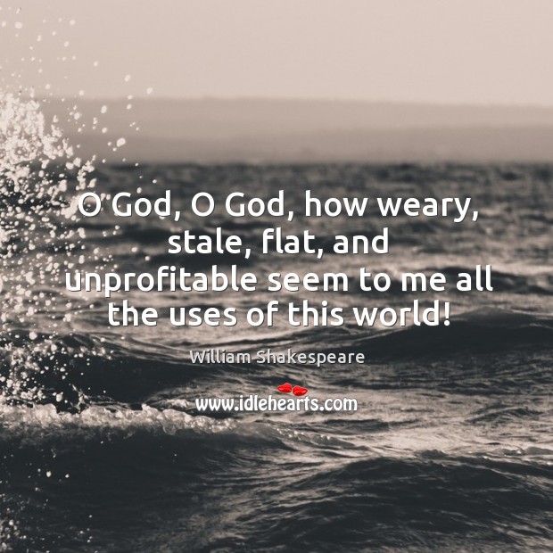 O God, o God, how weary, stale, flat, and unprofitable seem to me all the uses of this world! Image