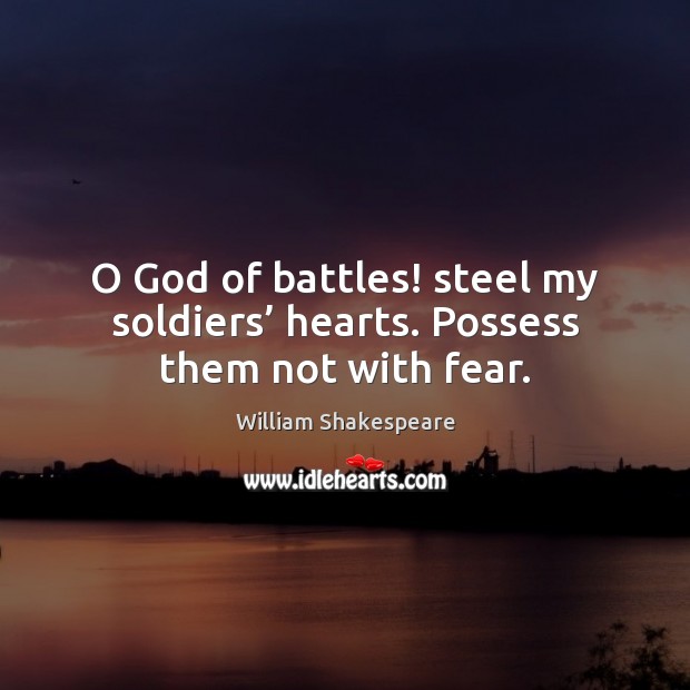 O God of battles! steel my soldiers’ hearts. Possess them not with fear. 
