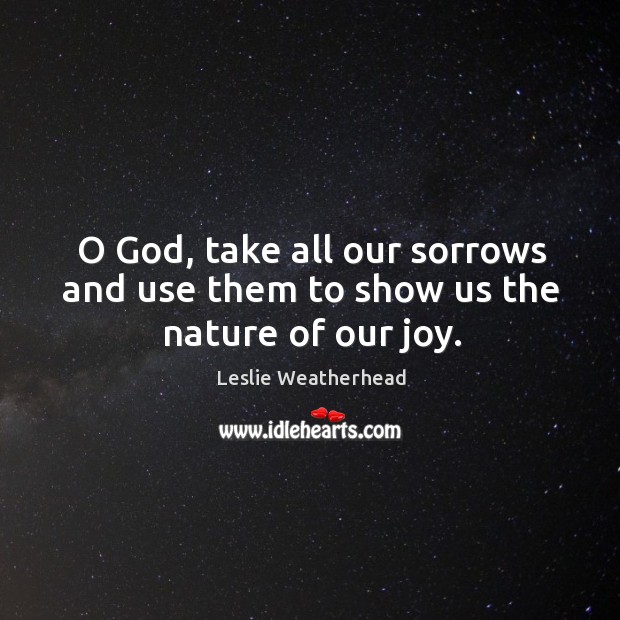 O God, take all our sorrows and use them to show us the nature of our joy. Leslie Weatherhead Picture Quote