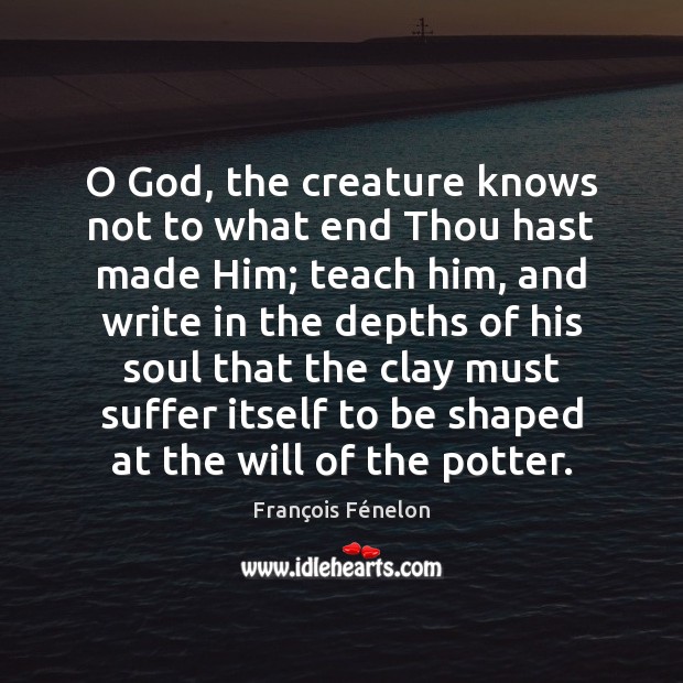 O God, the creature knows not to what end Thou hast made François Fénelon Picture Quote