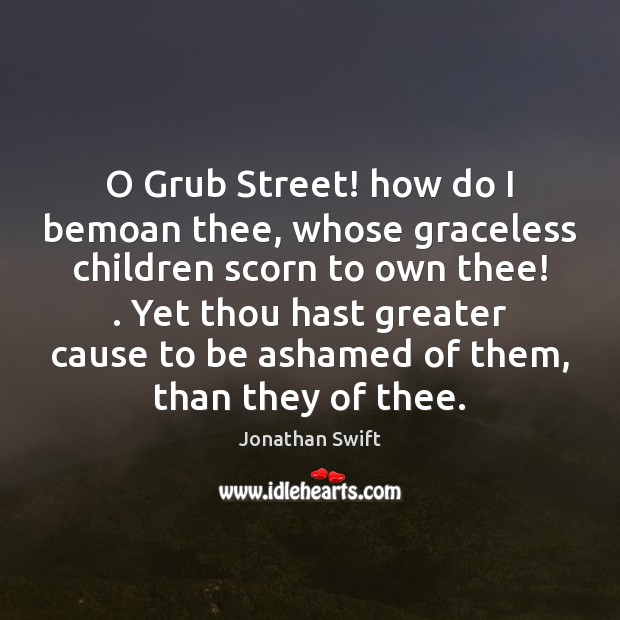 O Grub Street! how do I bemoan thee, whose graceless children scorn Jonathan Swift Picture Quote