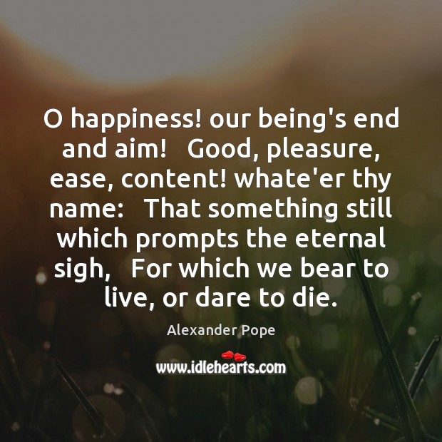 O happiness! our being’s end and aim!   Good, pleasure, ease, content! whate’er Alexander Pope Picture Quote