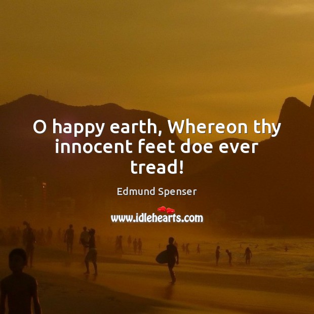 O happy earth, Whereon thy innocent feet doe ever tread! Edmund Spenser Picture Quote